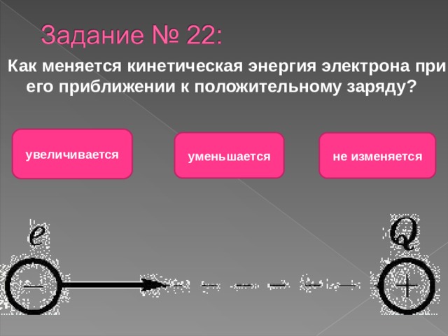Как меняется кинетическая энергия электрона при его приближении к положительному заряду? увеличивается уменьшается не изменяется 