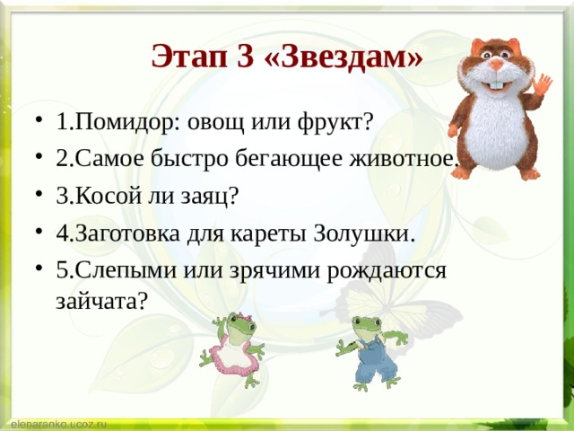 Этап 3 «Звездам» 1.Помидор: овощ или фрукт? 2.Самое быстро бегающее животное. 3.Косой ли заяц? 4.Заготовка для кареты Золушки. 5.Слепыми или зрячими рождаются зайчата? 