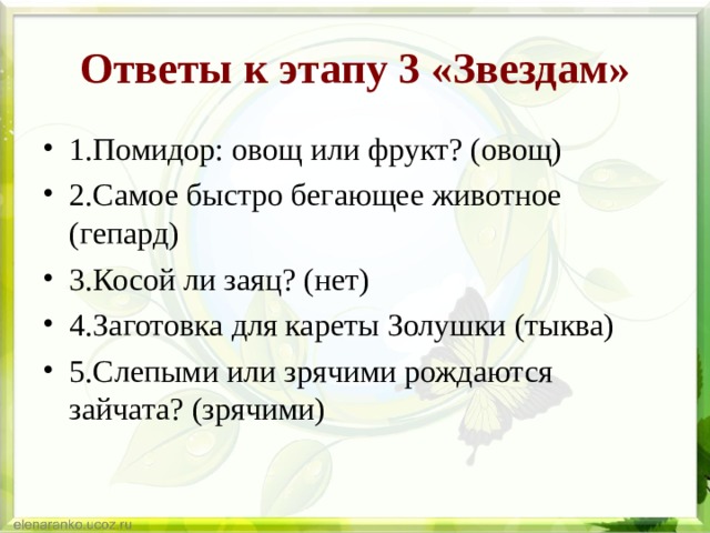 Ответы к этапу 3 «Звездам» 1.Помидор: овощ или фрукт? (овощ) 2.Самое быстро бегающее животное (гепард) 3.Косой ли заяц? (нет) 4.Заготовка для кареты Золушки (тыква) 5.Слепыми или зрячими рождаются зайчата? (зрячими) 
