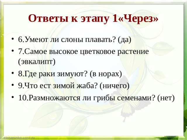 Ответы к этапу 1«Через» 6.Умеют ли слоны плавать? (да) 7.Самое высокое цветковое растение (эвкалипт) 8.Где раки зимуют? (в норах) 9.Что ест зимой жаба? (ничего) 10.Размножаются ли грибы семенами? (нет)   