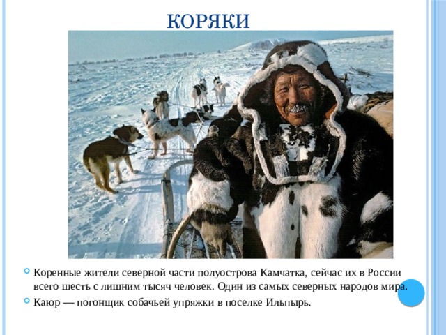 Коряки Коренные жители северной части полуострова Камчатка, сейчас их в России всего шесть с лишним тысяч человек. Один из самых северных народов мира. Каюр — погонщик собачьей упряжки в поселке Ильпырь. 