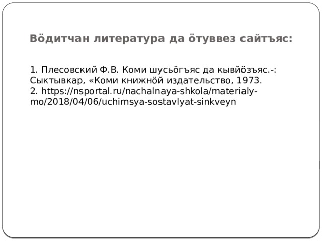 Вöдитчан литература да öтуввез сайтъяс: 1. Плесовский Ф.В. Коми шусьöгъяс да кывйöзъяс.-: Сыктывкар, «Коми книжнöй издательство, 1973. 2. https://nsportal.ru/nachalnaya-shkola/materialy-mo/2018/04/06/uchimsya-sostavlyat-sinkveyn 