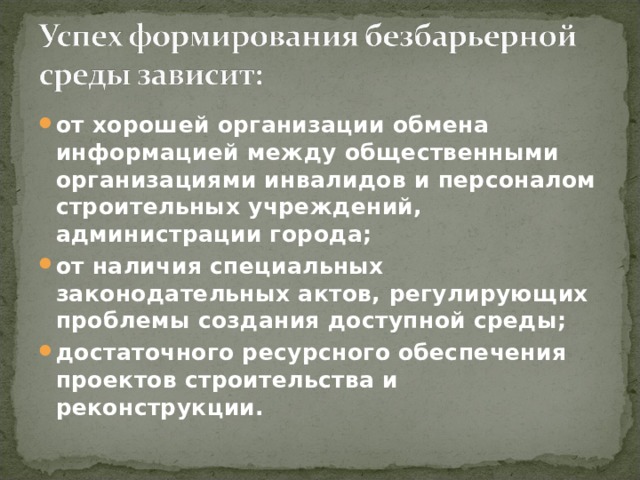 от хорошей организации обмена информацией между общественными организациями инвалидов и персоналом строительных учреждений, администрации города; от наличия специальных законодательных актов,  регулирующих проблемы создания доступной среды; достаточного ресурсного обеспечения проектов строительства и реконструкции.    