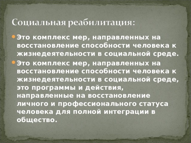 Это комплекс мер, направленных на восстановление способности человека к жизнедеятельности в социальной среде. Это комплекс мер, направленных на восстановление способности человека к жизнедеятельности в социальной среде, это программы и действия, направленные на восстановление личного и профессионального статуса человека для полной интеграции в общество. 