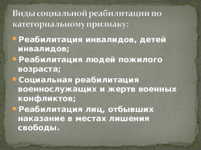 Реабилитация инвалидов, детей инвалидов; Реабилитация людей пожилого возраста; Социальная реабилитация военнослужащих и жертв военных конфликтов; Реабилитация лиц, отбывших наказание в местах лишения свободы. 