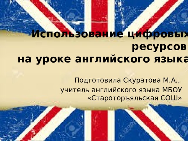 Использование цифровых ресурсов  на уроке английского языка Подготовила Скуратова М.А., учитель английского языка МБОУ «Староторъяльская СОШ» 