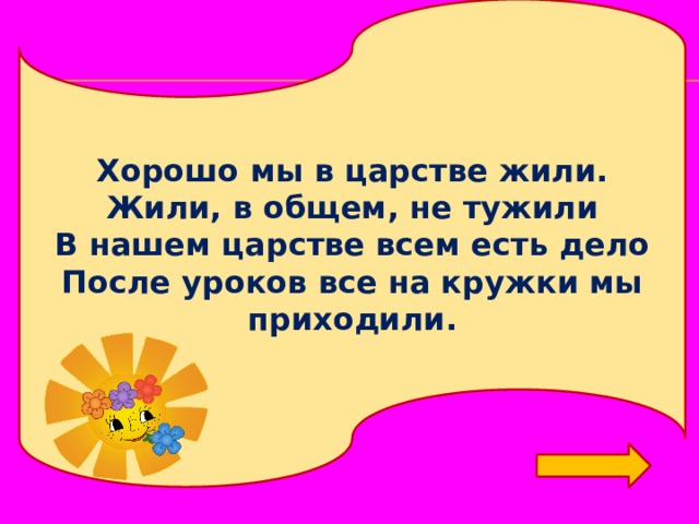 Хорошо мы в царстве жили. Жили, в общем, не тужили В нашем царстве всем есть дело После уроков все на кружки мы приходили. 