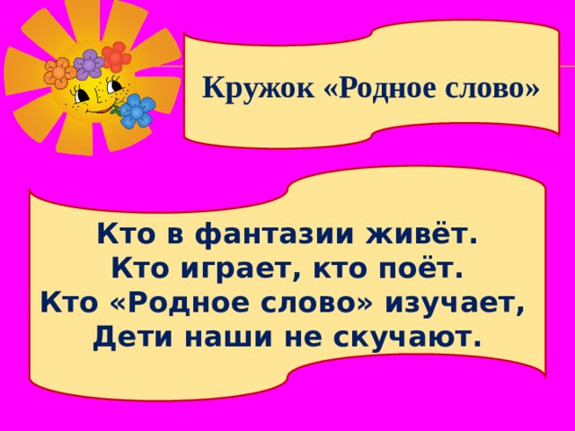 Кружок «Родное слово» Кто в фантазии живёт. Кто играет, кто поёт. Кто «Родное слово» изучает, Дети наши не скучают. 