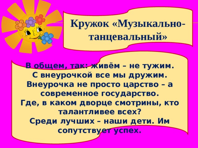 Кружок «Музыкально-танцевальный» В общем, так: живём – не тужим. С внеурочкой все мы дружим. Внеурочка не просто царство – а современное государство. Где, в каком дворце смотрины, кто талантливее всех? Среди лучших – наши дети. Им сопутствует успех. 