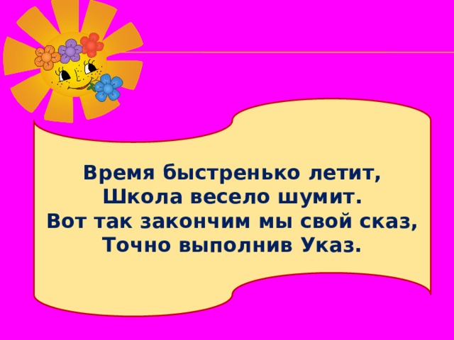 Время быстренько летит, Школа весело шумит. Вот так закончим мы свой сказ, Точно выполнив Указ. 