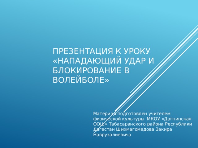 ПРЕЗЕНТАЦИЯ К УРОКУ «Нападающий удар и блокирование в волейболе» Материал подготовлен учителем физической культуры МКОУ «Дагнинская ООШ» Табасаранского района Республики Дагестан Шихмагомедова Закира Наврузалиевича  