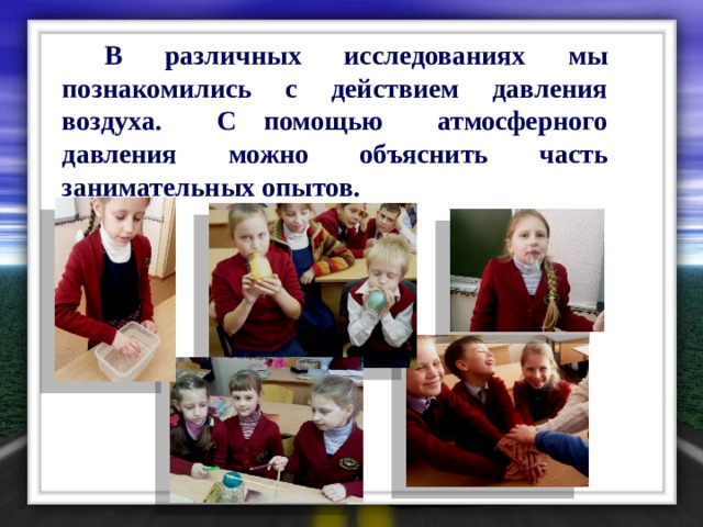 В различных исследованиях мы познакомились с действием давления воздуха. С помощью атмосферного давления можно объяснить часть занимательных опытов. 
