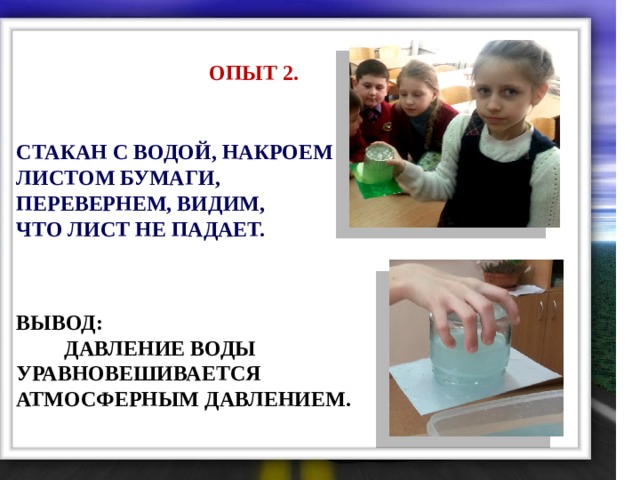 ОПЫТ 2.  СТАКАН С ВОДОЙ, НАКРОЕМ ЛИСТОМ БУМАГИ, ПЕРЕВЕРНЕМ, ВИДИМ, ЧТО ЛИСТ НЕ ПАДАЕТ. ВЫВОД:  ДАВЛЕНИЕ ВОДЫ УРАВНОВЕШИВАЕТСЯ АТМОСФЕРНЫМ ДАВЛЕНИЕМ. 