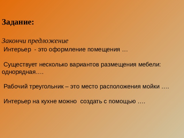 Задание:  Закончи предложение  Интерьер - это оформление помещения …  Существует несколько вариантов размещения мебели: однорядная….  Рабочий треугольник – это место расположения мойки ….  Интерьер на кухне можно создать с помощью …. 