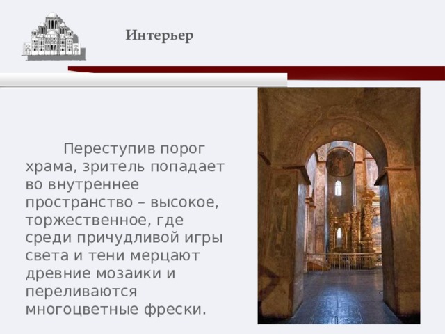    Интерьер    Переступив порог храма, зритель попадает во внутреннее пространство – высокое, торжественное, где среди причудливой игры света и тени мерцают древние мозаики и переливаются многоцветные фрески. 