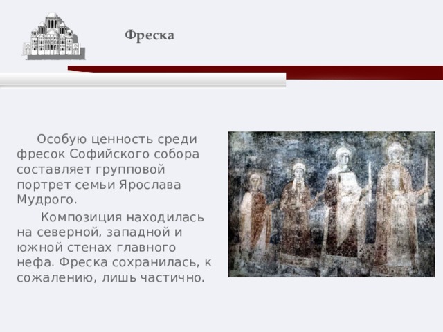    Фреска    Особую ценность среди фресок Софийского собора составляет групповой портрет семьи Ярослава Мудрого.  Композиция находилась на северной, западной и южной стенах главного нефа. Фреска сохранилась, к сожалению, лишь частично. 