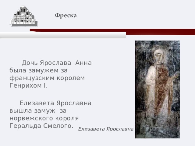    Фреска    Д очь Ярослава Анна была замужем за французским королем Генрихом I.  Елизавета Ярославна вышла замуж за норвежского короля Геральда Смелого. Елизавета Ярославна 