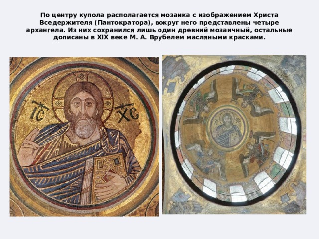 По центру купола располагается мозаика с изображением Христа Вседержителя (Пантократора), вокруг него представлены четыре архангела. Из них сохранился лишь один древний мозаичный, остальные дописаны в XIX веке М. А. Врубелем масляными красками .   