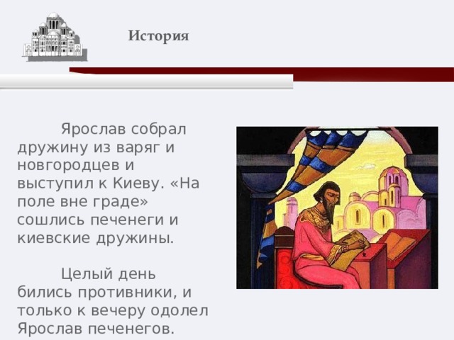    История    Ярослав собрал дружину из варяг и новгородцев и выступил к Киеву. «На поле вне граде» сошлись печенеги и киевские дружины.  Целый день бились противники, и только к вечеру одолел Ярослав печенегов. 