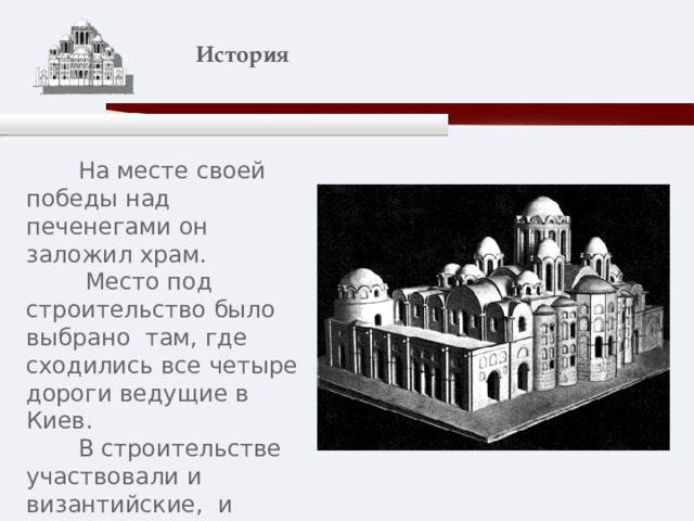    История    На месте своей победы над печенегами он заложил храм.  Место под строительство было выбрано там, где сходились все четыре дороги ведущие в Киев.  В строительстве участвовали и византийские, и русские мастера. 