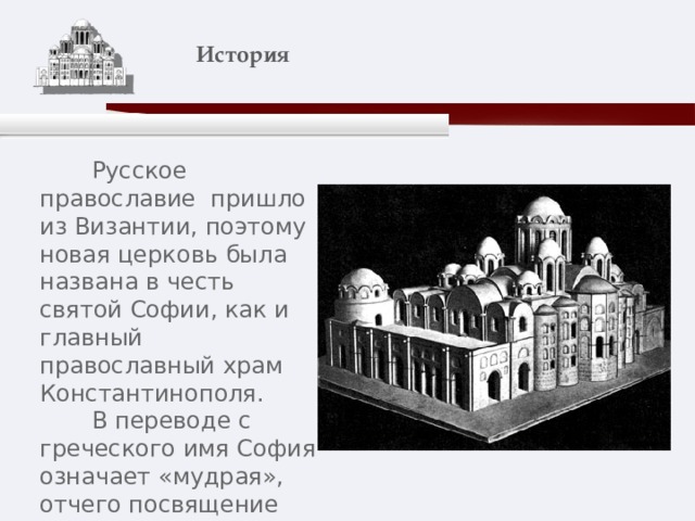    История    Русское православие пришло из Византии, поэтому новая церковь была названа в честь святой Софии, как и главный православный храм Константинополя.  В переводе с греческого имя София означает «мудрая», отчего посвящение храма Святой Софии воспринималось как символ христианской мудрости. 