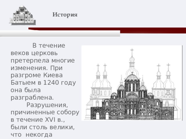    История    В течение веков церковь претерпела многие изменения. При разгроме Киева Батыем в 1240 году она была разграблена.  Разрушения, причиненные собору в течение XVI в., были столь велики, что некогда величавый собор стоял в это время уже без кровли. 