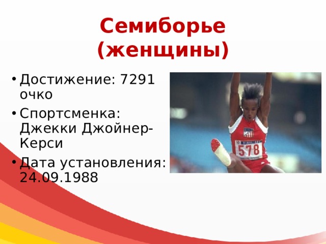 Семиборье  (женщины) Достижение: 7291 очко Спортсменка: Джекки Джойнер-Керси Дата установления: 24.09.1988 