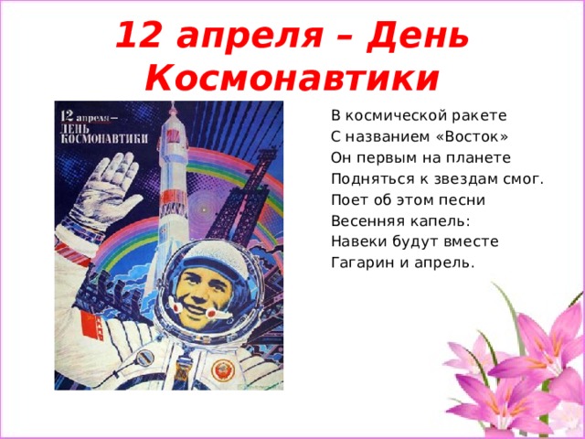 12 апреля – День Космонавтики В космической ракете С названием «Восток» Он первым на планете Подняться к звездам смог. Поет об этом песни Весенняя капель: Навеки будут вместе Гагарин и апрель. 