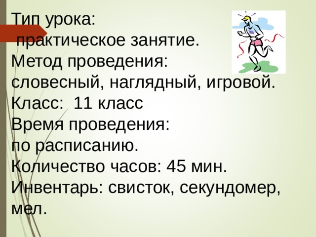 Тип урока:  практическое занятие. Метод проведения: словесный, наглядный, игровой. Класс: 11 класс Время проведения: по расписанию. Количество часов: 45 мин. Инвентарь: свисток, секундомер, мел. 