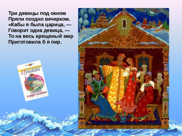     Три девицы под окном  Пряли поздно вечерком.  «Кабы я была царица, —  Говорит одна девица, —  То на весь крещеный мир  Приготовила б я пир.     Щелчок для продолжения  