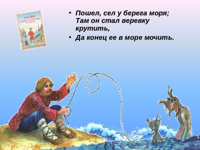 Пошел, сел у берега моря;  Там он стал веревку крутить, Да конец ее в море мочить.    Щелчок для продолжения  
