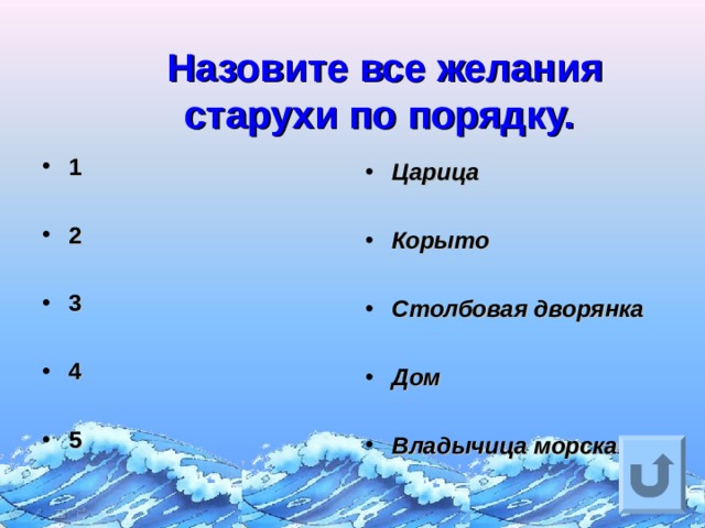  Назовите все желания старухи по порядку.  1  2  3  4  5 Царица  Корыто  Столбовая дворянка  Дом  Владычица морская   Ответ на вопрос выходит по щелчку. Управляющая кнопка – возврат на слайд с номинациями  