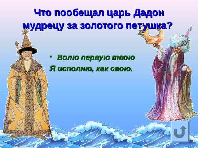 Что пообещал царь Дадон мудрецу за золотого петушка?   Волю первую твою Я исполню, как свою. Ответ на вопрос выходит по щелчку. Управляющая кнопка – возврат на слайд с номинациями  