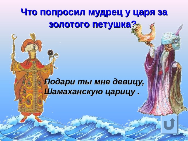 Что попросил мудрец у царя за золотого петушка?  Подари ты мне девицу,  Шамаханскую царицу . Ответ на вопрос выходит по щелчку. Управляющая кнопка – возврат на слайд с номинациями  