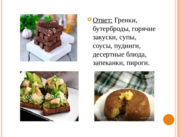 Ответ: Гренки, бутерброды, горячие закуски, супы, соусы, пудинги, десертные блюда, запеканки, пироги. 