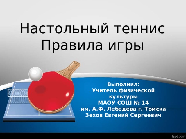 Настольный теннис Правила игры Выполнил:  Учитель физической культуры  МАОУ СОШ № 14  им. А.Ф. Лебедева г. Томска  Зехов Евгений Сергеевич 