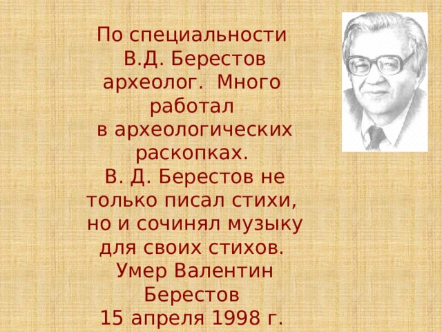 По специальности В.Д. Берестов археолог. Много работал в археологических раскопках. В. Д. Берестов не только писал стихи, но и сочинял музыку для своих стихов. Умер Валентин Берестов 15 апреля 1998 г. в Москве. 