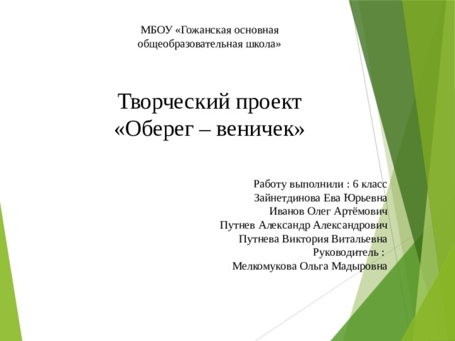 МБОУ «Гожанская основная общеобразовательная школа» Творческий проект «Оберег – веничек» Работу выполнили : 6 класс  Зайнетдинова Ева Юрьевна Иванов Олег Артёмович  Путнев Александр Александрович Путнева Виктория Витальевна Руководитель : Мелкомукова Ольга Мадыровна 