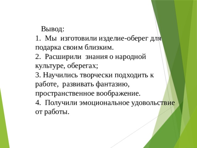  Вывод: 1. Мы изготовили изделие-оберег для подарка своим близким. 2. Расширили знания о народной культуре, оберегах; 3. Научились творчески подходить к работе, развивать фантазию, пространственное воображение. 4. Получили эмоциональное удовольствие от работы. 