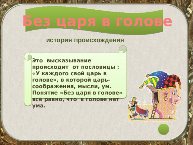 Без царя в голове история происхождения  Это высказывание происходит от пословицы : «У каждого свой царь в голове», в которой царь- соображения, мысли, ум. Понятие «Без царя в голове» всё равно, что в голове нет ума. 