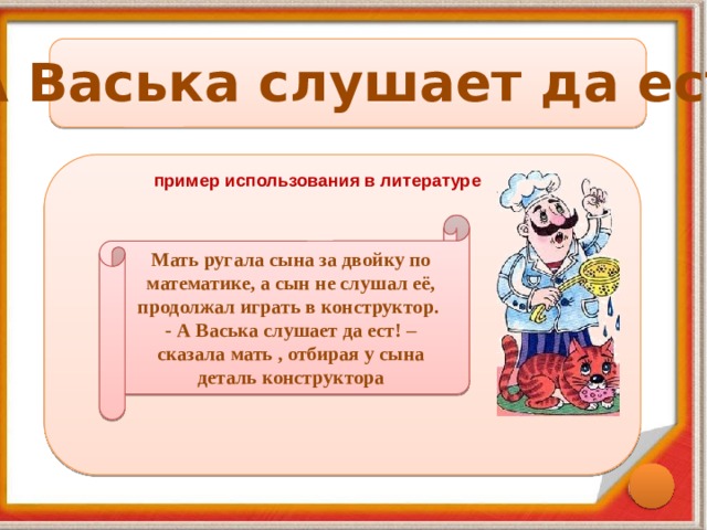 А Васька слушает да ест пример использования в литературе Мать ругала сына за двойку по математике, а сын не слушал её, продолжал играть в конструктор. - А Васька слушает да ест! – сказала мать , отбирая у сына деталь конструктора 