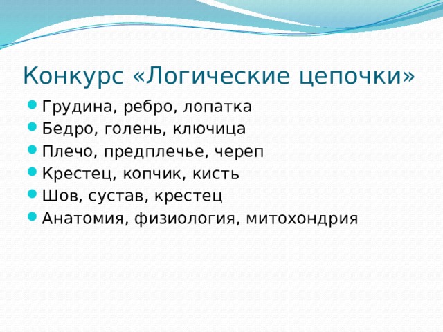 Конкурс «Логические цепочки» Грудина, ребро, лопатка Бедро, голень, ключица Плечо, предплечье, череп Крестец, копчик, кисть Шов, сустав, крестец Анатомия, физиология, митохондрия 