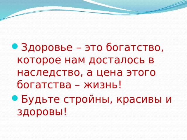 Здоровье – это богатство, которое нам досталось в наследство, а цена этого богатства – жизнь! Будьте стройны, красивы и здоровы! 