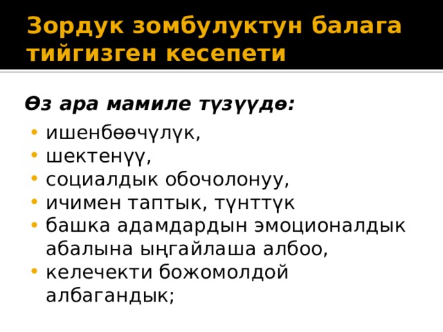 Зордук зомбулуктун балага тийгизген кесепети Өз ара мамиле түзүүдө: ишенбөөчүлүк, шектенүү, социалдык обочолонуу, ичимен таптык, түнттүк башка адамдардын эмоционалдык абалына ыңгайлаша албоо, келечекти божомолдой албагандык; 