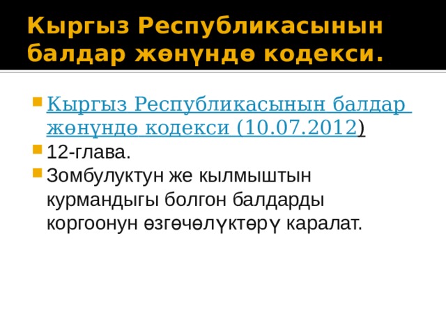 Кыргыз Республикасынын балдар жөнүндө кодекси. Кыргыз  Республикасынын  балдар  жөнүндө  кодекси (10.07.2012 )  12-глава. Зомбулуктун же кылмыштын курмандыгы болгон балдарды коргоонун өзгөчөлүктөрү каралат.  