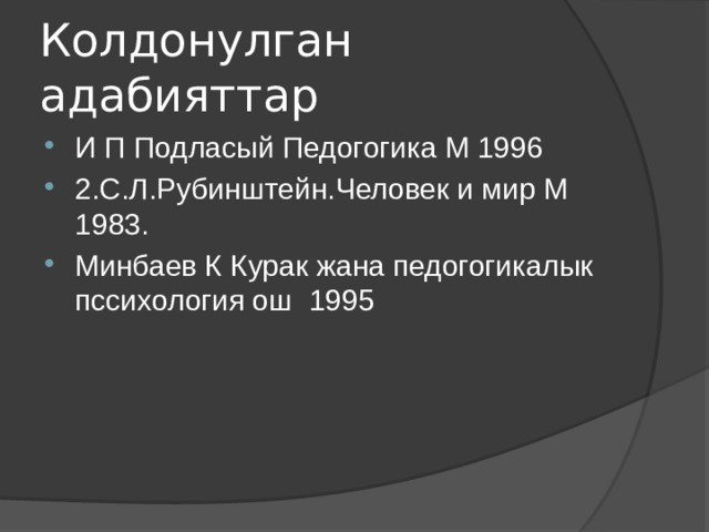 Колдонулган адабияттар И П Подласый Педогогика М 1996 2.С.Л.Рубинштейн.Человек и мир М 1983. Минбаев К Курак жана педогогикалык пссихология ош 1995 