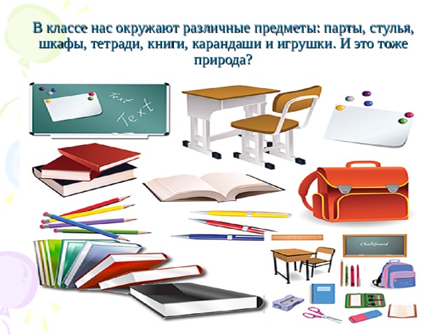 В классе нас окружают различные предметы: парты, стулья, шкафы, тетради, книги, карандаши и игрушки. И это тоже природа? 