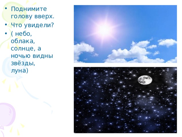 Поднимите голову вверх. Что увидели? ( небо, облака, солнце, а ночью видны звёзды, луна) 