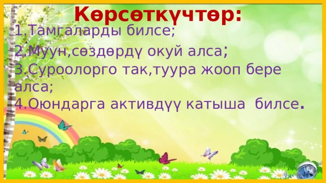 Көрсөткүчтөр: 1.Тамгаларды билсе; 2.Муун,сөздөрдү окуй алса ; 3.Суроолорго так,туура жооп бере алса; 4.Оюндарга активдүү катыша билсе .  