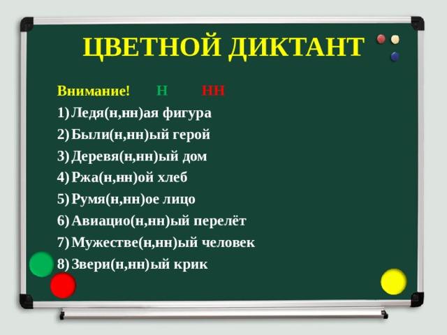 ЦВЕТНОЙ ДИКТАНТ Внимание! Н  НН Ледя(н,нн)ая фигура Были(н,нн)ый герой Деревя(н,нн)ый дом Ржа(н,нн)ой хлеб Румя(н,нн)ое лицо Авиацио(н,нн)ый перелёт Мужестве(н,нн)ый человек Звери(н,нн)ый крик 